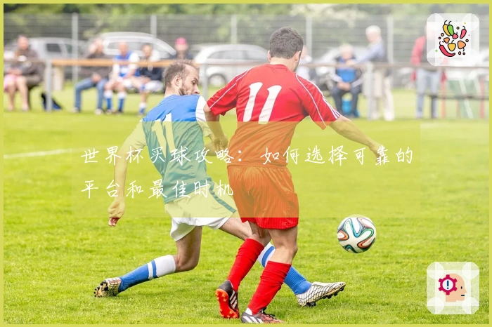 世界杯买球攻略：如何选择可靠的平台和最佳时机