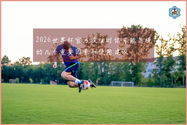 2026世界杯官方投注时你可能忽视的几个重要因素和使用建议