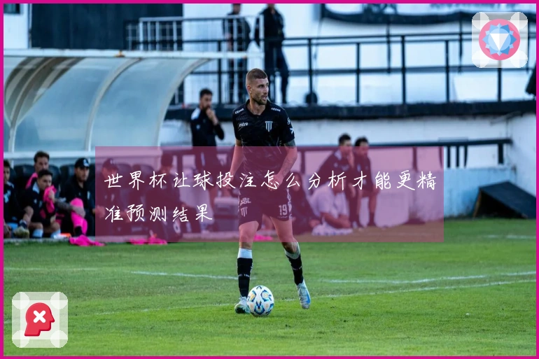 世界杯让球投注怎么分析才能更精准预测结果