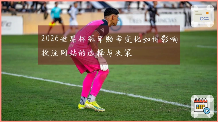 2026世界杯冠军赔率变化如何影响投注网站的选择与决策