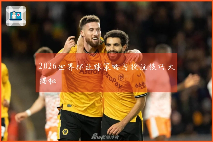 2026世界杯让球策略与投注技巧大揭秘
