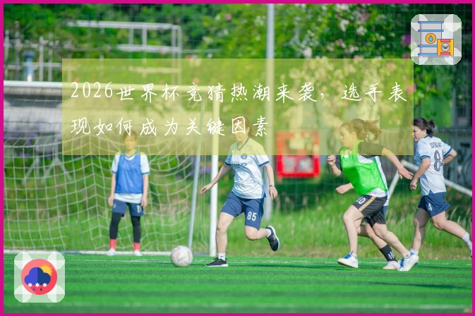 2026世界杯竞猜热潮来袭，选手表现如何成为关键因素