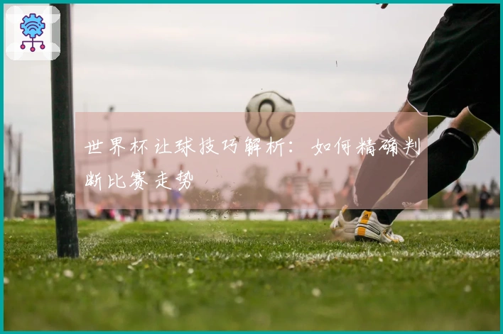 世界杯让球技巧解析：如何精确判断比赛走势