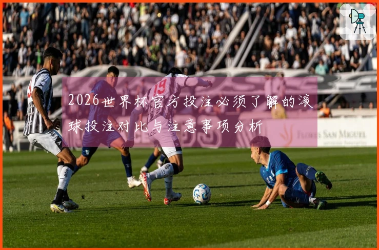 2026世界杯官方投注必须了解的滚球投注对比与注意事项分析