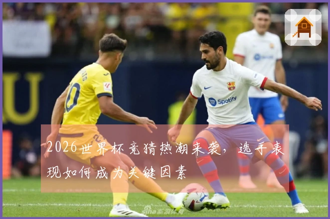 2026世界杯竞猜热潮来袭，选手表现如何成为关键因素