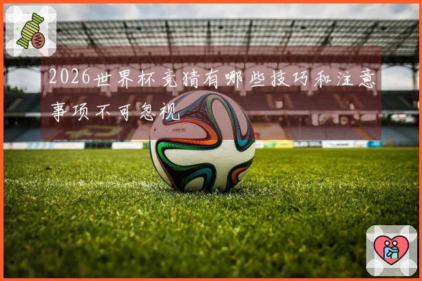 2026世界杯竞猜有哪些技巧和注意事项不可忽视