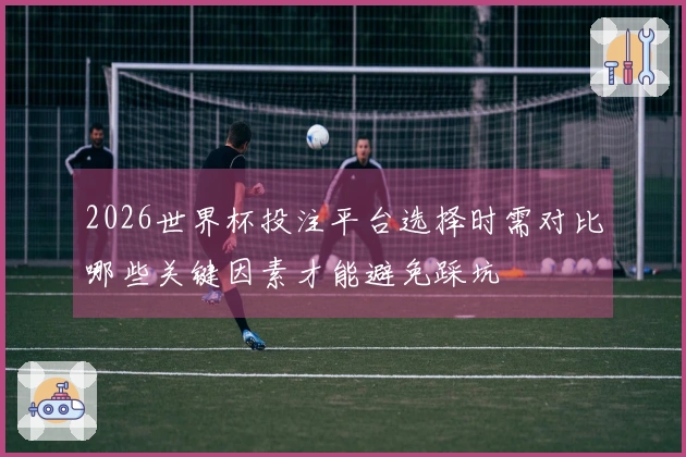 2026世界杯投注平台选择时需对比哪些关键因素才能避免踩坑