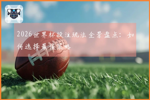 2026世界杯投注玩法全景盘点:如何选择最佳策略