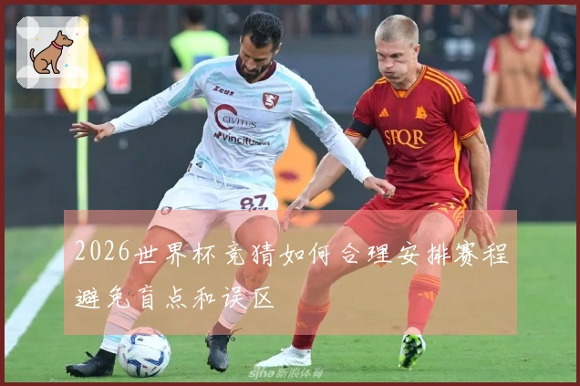 2026世界杯竞猜如何合理安排赛程避免盲点和误区