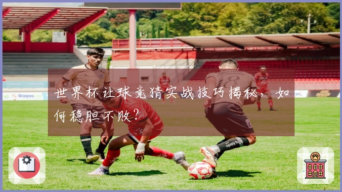 世界杯让球竞猜实战技巧揭秘，如何稳胆不败？