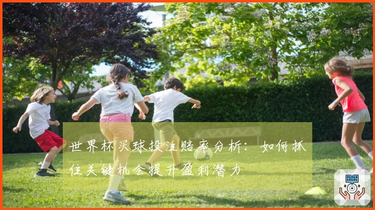 世界杯买球投注赔率分析：如何抓住关键机会提升盈利潜力