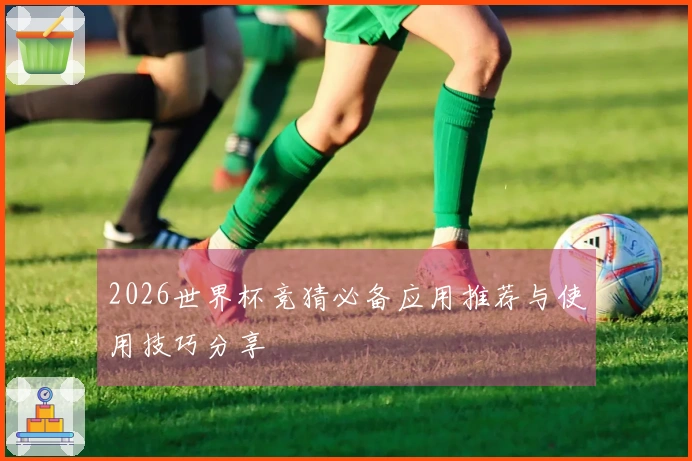 2026世界杯竞猜必备应用推荐与使用技巧分享