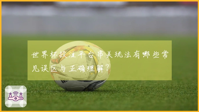世界杯投注平台串关玩法有哪些常见误区与正确理解？
