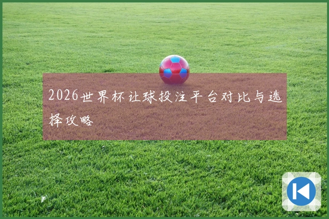 2026世界杯让球投注平台对比与选择攻略