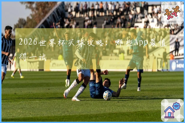 2026世界杯买球攻略：哪些App最值得一试