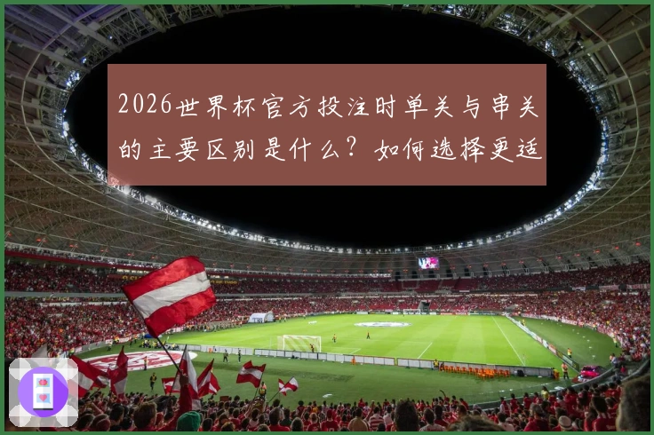 2026世界杯官方投注时单关与串关的主要区别是什么？如何选择更适合自己的投注方式？