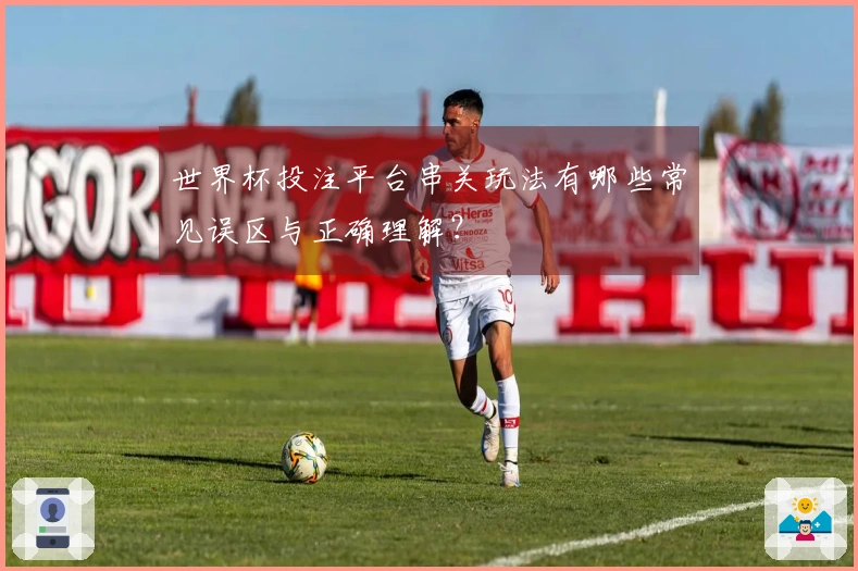 世界杯投注平台串关玩法有哪些常见误区与正确理解？