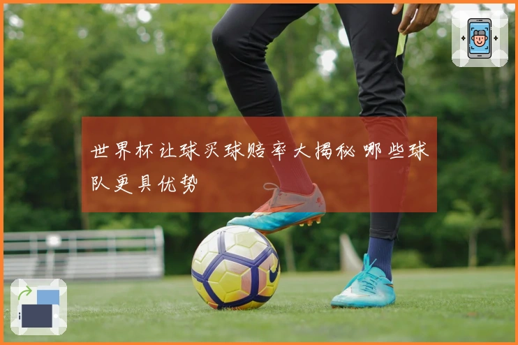 世界杯让球买球赔率大揭秘 哪些球队更具优势