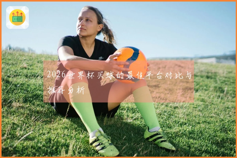 2026世界杯买球的最佳平台对比与推荐分析