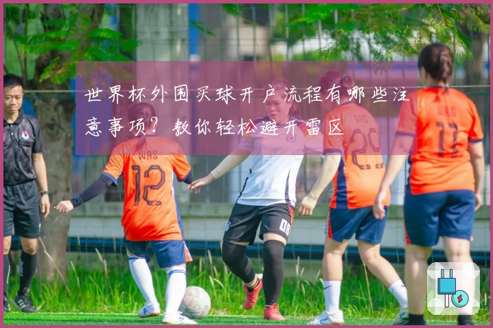 世界杯外围买球开户流程有哪些注意事项？教你轻松避开雷区