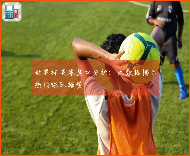 世界杯滚球盘口分析:大数据揭示热门球队趋势