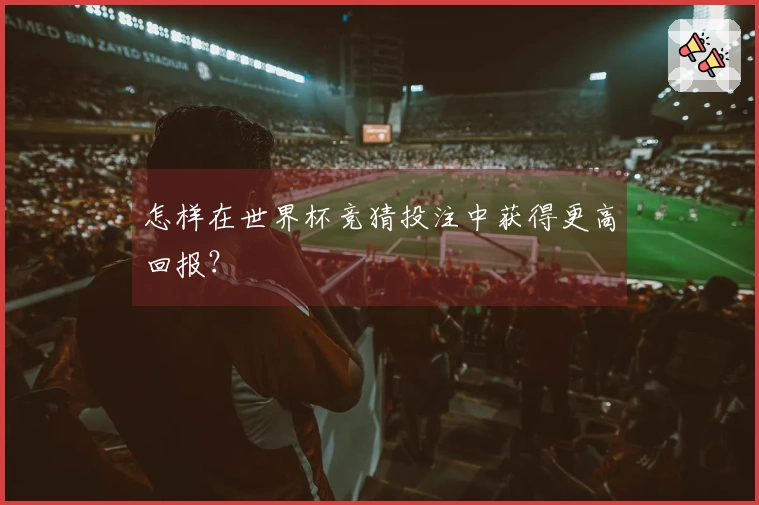 怎样在世界杯竞猜投注中获得更高回报？