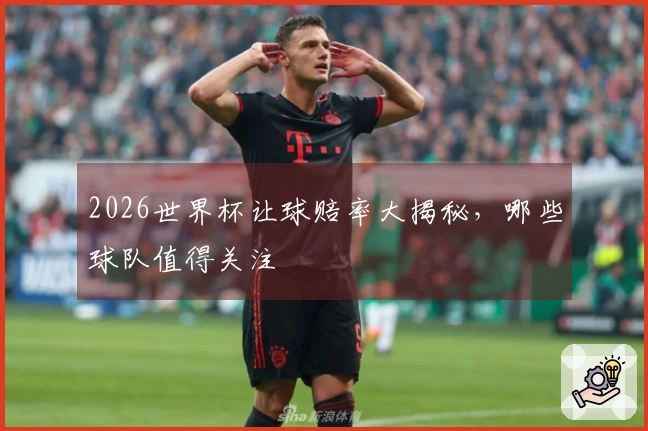 2026世界杯让球赔率大揭秘，哪些球队值得关注