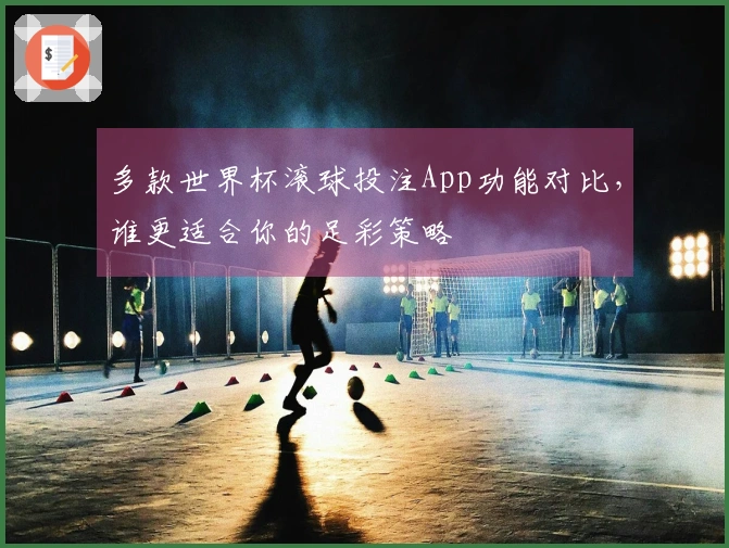 多款世界杯滚球投注App功能对比，谁更适合你的足彩策略