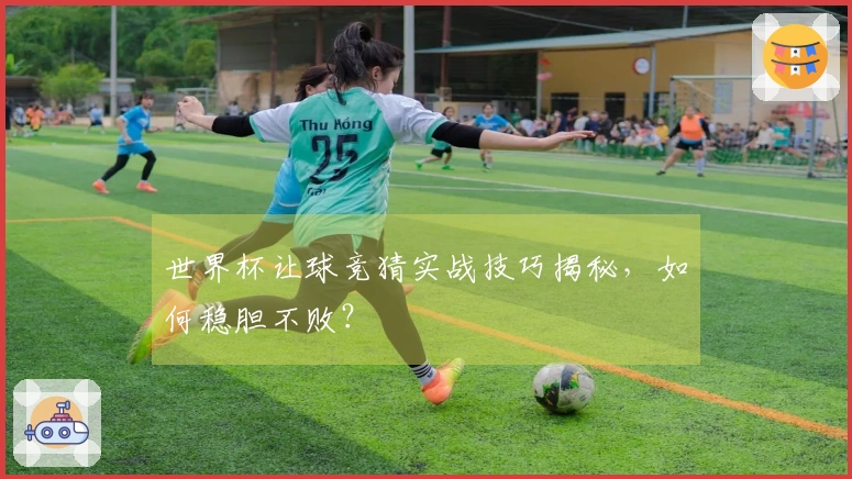 世界杯让球竞猜实战技巧揭秘，如何稳胆不败？