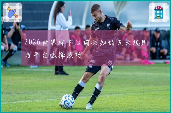2026世界杯下注前必知的五大规则与平台选择技巧
