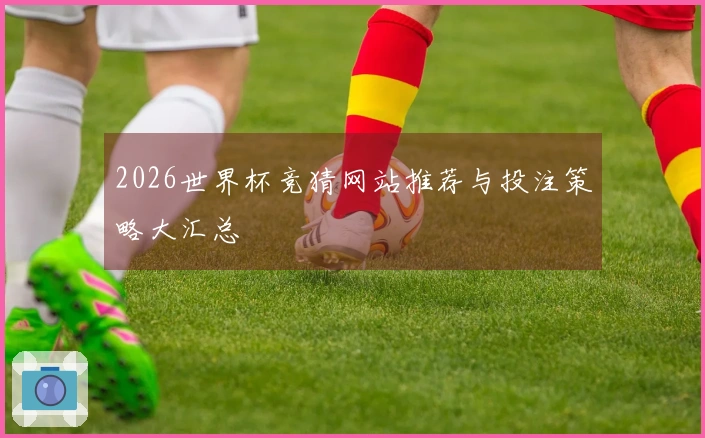 2026世界杯竞猜网站推荐与投注策略大汇总