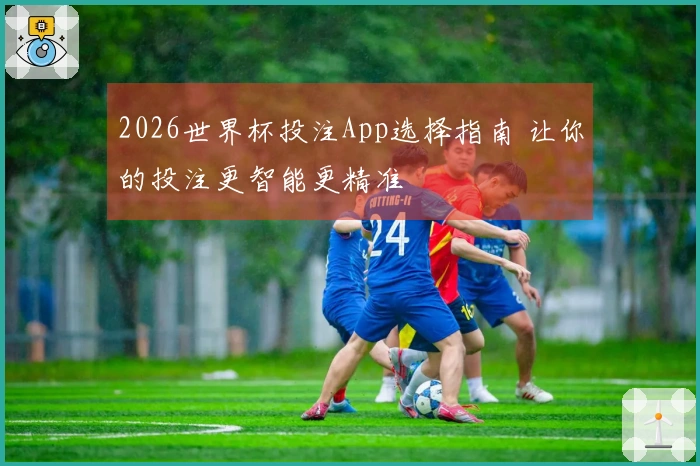 2026世界杯投注App选择指南 让你的投注更智能更精准