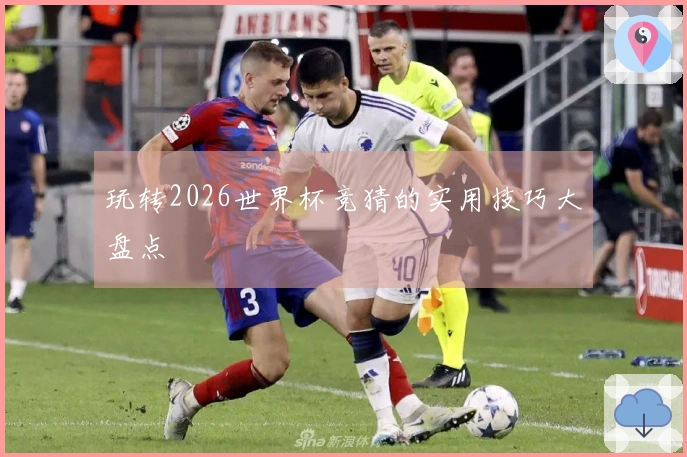 玩转2026世界杯竞猜的实用技巧大盘点