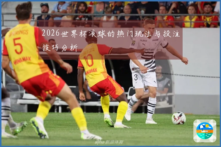 2026世界杯滚球的热门玩法与投注技巧分析