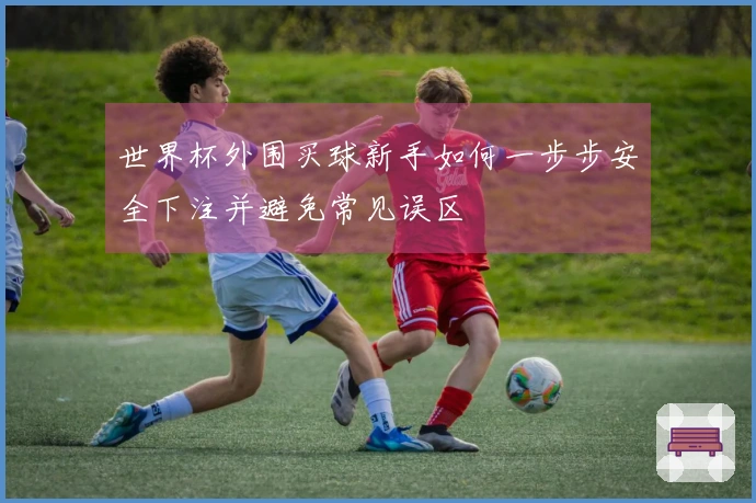 世界杯外围买球新手如何一步步安全下注并避免常见误区