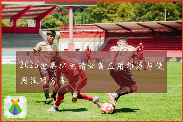 2026世界杯竞猜必备应用推荐与使用技巧分享