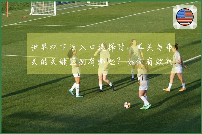 世界杯下注入口选择时，单关与串关的关键区别有哪些？如何有效判断？