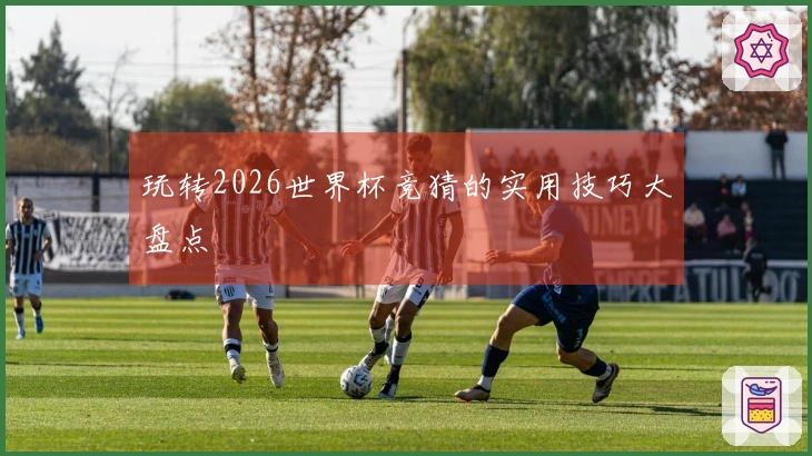 玩转2026世界杯竞猜的实用技巧大盘点