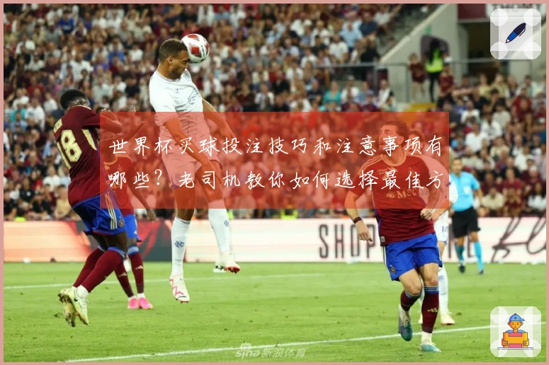 世界杯买球投注技巧和注意事项有哪些？老司机教你如何选择最佳方案