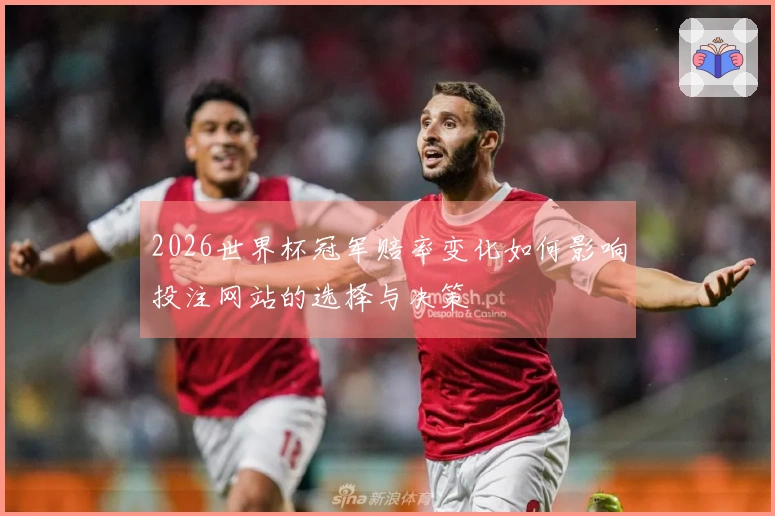 2026世界杯冠军赔率变化如何影响投注网站的选择与决策