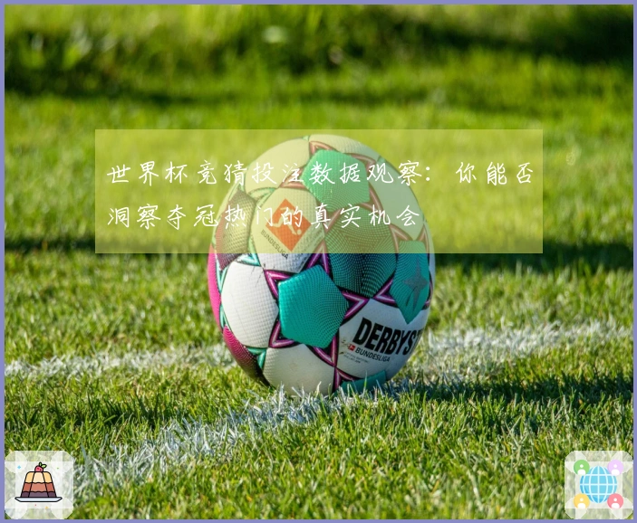 世界杯竞猜投注数据观察：你能否洞察夺冠热门的真实机会