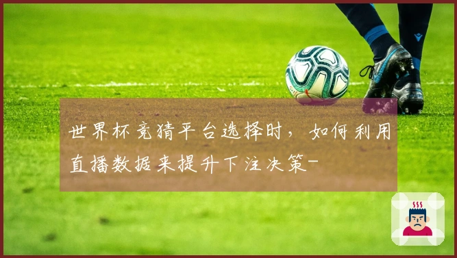 世界杯竞猜平台选择时，如何利用直播数据来提升下注决策-