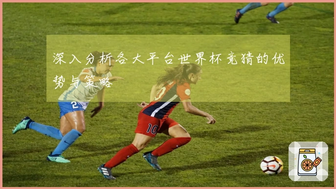 深入分析各大平台世界杯竞猜的优势与策略