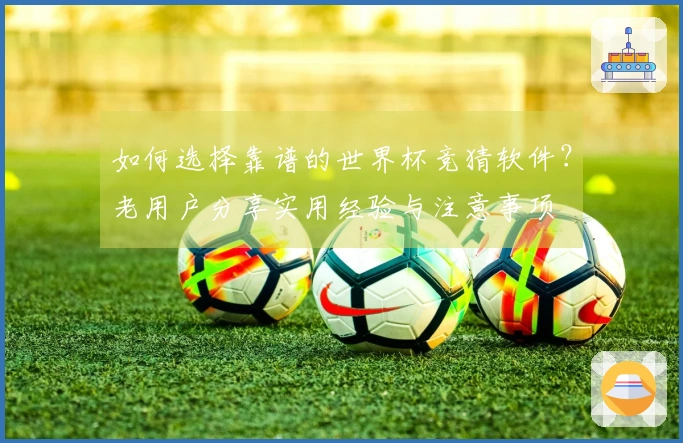 如何选择靠谱的世界杯竞猜软件？老用户分享实用经验与注意事项