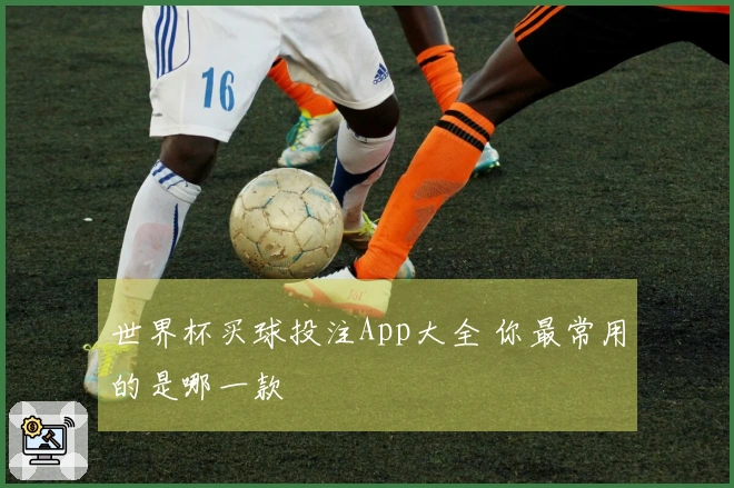 世界杯买球投注App大全 你最常用的是哪一款