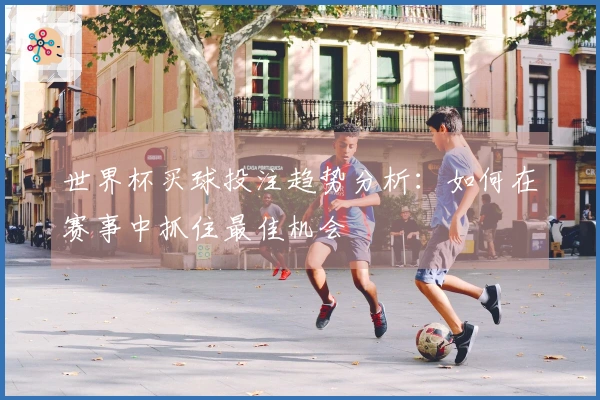 世界杯买球投注趋势分析：如何在赛事中抓住最佳机会