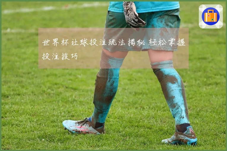 世界杯让球投注玩法揭秘 轻松掌握投注技巧