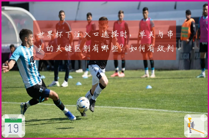 世界杯下注入口选择时，单关与串关的关键区别有哪些？如何有效判断？