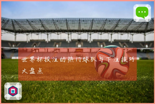 世界杯投注的热门球队与下注技巧大盘点