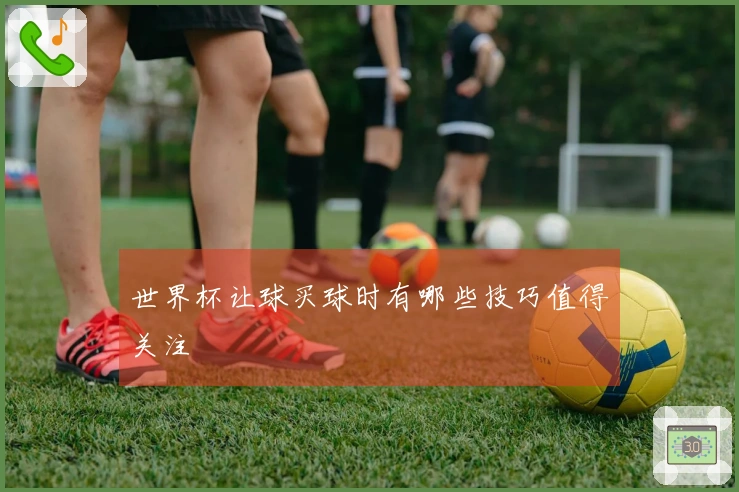 世界杯让球买球时有哪些技巧值得关注
